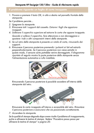 Page 127Stampante HP Designjet 130/130nr - Guida di riferimento rapido
25
Italiano
Il problema riguarda un foglio di carta inceppato
1. Provare a premere il tasto OK, in alto a destra nel pannello frontale della 
stampante.
Se il problema persiste...
2. Spegnere la stampante.
3. Rimuovere tutti i supporti dal cassetto. Estrarre i fogli che appaiono 
inceppati.
4. Sollevare il coperchio superiore ed estrarre la carta che appare inceppata.
Quando si solleva il coperchio, fare attenzione a non danneggiare o...