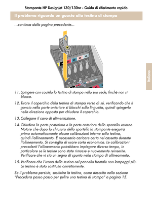 Page 131Stampante HP Designjet 130/130nr - Guida di riferimento rapido
29
Italiano
Il problema riguarda un guasto alla testina di stampa
...continua dalla pagina precedente...
11. Spingere con cautela la testina di stampa nella sua sede, finché non si 
blocca.
12. Tirare il coperchio della testina di stampa verso di sé, verificando che il 
gancio nella parte anteriore si blocchi sulla linguetta, quindi spingerlo 
nella direzione opposta per chiudere il coperchio.
13. Collegare il cavo di alimentazione.
14....