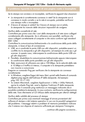 Page 133Stampante HP Designjet 130/130nr - Guida di riferimento rapido
31
Italiano
Il problema riguarda la stampa di una pagina vuota o incompleta
Se la stampa non avviene o è incompleta, verificare le seguenti due situazioni:
 La stampante è correttamente connessa in rete? Se la stampante non è 
connessa in modo corretto o se la rete è occupata, potrebbe verificarsi 
una stampa nulla o incompleta.
 Il lavoro di stampa è valido? Se il lavoro di stampa non è valido, 
la stampante ha ricevuto delle istruzioni...