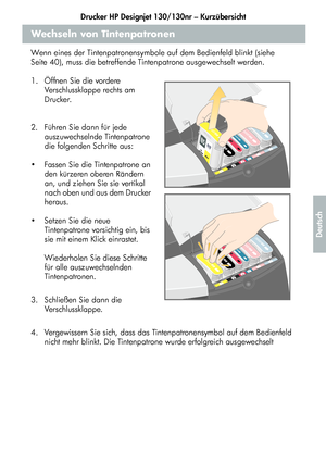 Page 165Drucker HP Designjet 130/130nr – Kurzübersicht
13
Deutsch
Wechseln von Tintenpatronen
Wenn eines der Tintenpatronensymbole auf dem Bedienfeld blinkt (siehe 
Seite 40), muss die betreffende Tintenpatrone ausgewechselt werden.
1.  Öffnen Sie die vordere 
Verschlussklappe rechts am 
Drucker.
2.  Führen Sie dann für jede 
auszuwechselnde Tintenpatrone 
die folgenden Schritte aus:
  Fassen Sie die Tintenpatrone an 
den kürzeren oberen Rändern 
an, und ziehen Sie sie vertikal 
nach oben und aus dem Drucker...