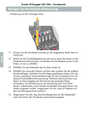 Page 168Drucker HP Designjet 130/130nr – Kurzübersicht
16
Deutsch
Reinigen des Druckkopfs (Fortsetzung)
...Fortsetzung von der vorherigen Seite…
11.   Drücken Sie den Druckkopf vorsichtig an die vorgesehene Stelle, damit er 
richtig sitzt.
12.   Ziehen Sie die Druckkopfabdeckung nach vorne, damit die Lasche an der 
Vorderkante korrekt einrastet, und schieben Sie die Abdeckung dann nach 
hinten, um sie zu schließen.
13.   Schließen Sie das Netzkabel des Druckers wieder an.
14.   Schließen Sie zuerst den hinteren...