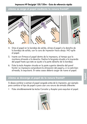 Page 209Impresora HP Designjet 130/130nr - Guía de referencia rápida
5
Español
¿Cómo se carga el papel mediante la ranura frontal?
4. Sitúe el papel en la bandeja de salida, alinee el papel a la derecha de 
la bandeja de salida, con la cara de impresión hacia abajo. NO apile 
el papel.
5. Inserte con firmeza el papel dentro de la impresora, al tiempo que lo 
mantiene alineado a la derecha. Deslice la lengüeta situada a la izquierda 
del papel hasta que éste se ajuste a la parte derecha de la bandeja.
6. Pulse la...