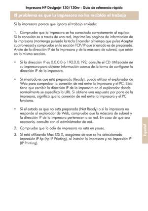 Page 239Impresora HP Designjet 130/130nr - Guía de referencia rápida
35
Español
El problema es que la impresora no ha recibido el trabajo
Si la impresora parece que ignora el trabajo enviado: 
1. Compruebe que la impresora se ha conectado correctamente al equipo.
Si la conexión es a través de una red, imprima las páginas de información de 
la impresora (mantenga pulsada la tecla Encender al tiempo que pulsa Aceptar 
cuatro veces) y compruebe en la sección TCP/IP que el estado es de preparada. 
Anote de la...