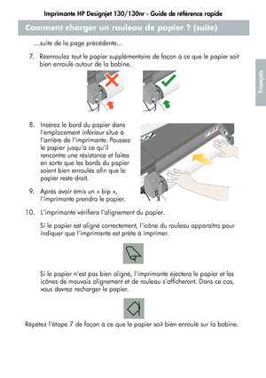 Page 61Imprimante HP Designjet 130/130nr - Guide de référence rapide
9
Français
Comment charger un rouleau de papier ? (suite)
...suite de la page précédente...
7.   Réenroulez tout le papier supplémentaire de façon à ce que le papier soit 
bien enroulé autour de la bobine.
8.   Insérez le bord du papier dans 
lemplacement inférieur situé à 
larrière de limprimante. Poussez 
le papier jusquà ce quil 
rencontre une résistance et faites 
en sorte que les bords du papier 
soient bien enroulés afin que le 
papier...