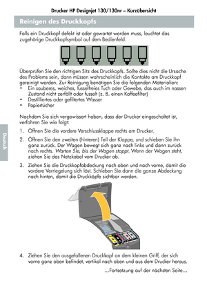 Page 166Drucker HP Designjet 130/130nr – Kurzübersicht
14
Deutsch
Reinigen des Druckkopfs
Falls ein Druckkopf defekt ist oder gewartet werden muss, leuchtet das 
zugehörige Druckkopfsymbol auf dem Bedienfeld.
Überprüfen Sie den richtigen Sitz des Druckkopfs. Sollte dies nicht die Ursache 
des Problems sein, dann müssen wahrscheinlich die Kontakte am Druckkopf 
gereinigt werden. Zur Reinigung benötigen Sie die folgenden Materialien:
  Ein sauberes, weiches, fusselfreies Tuch oder Gewebe, das auch im nassen...