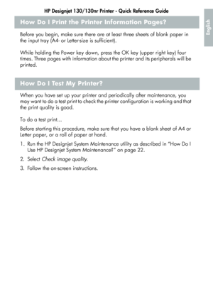 Page 25HP Designjet 130/130nr Printer - Quick Reference Guide
23
English
How Do I Print the Printer Information Pages? 
Before you begin, make sure there are at least three sheets of blank paper in 
the input tray (A4- or Letter-size is sufficient).
While holding the Power key down, press the OK key (upper right key) four 
times. Three pages with information about the printer and its peripherals will be 
printed.
How Do I Test My Printer?
When you have set up your printer and periodically after maintenance, you...