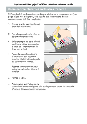 Page 65Imprimante HP Designjet 130/130nr - Guide de référence rapide
13
Français
Comment remplacer les cartouches dencre ?
Si lune des icônes des cartouches dencre situées sur le panneau avant (voir 
page 39) se met à clignoter, cela signifie que la cartouche dencre 
correspondante doit être remplacée.
1.  Ouvrez le volet avant sur le côté 
droit de limprimante.
2.  Pour chaque cartouche dencre 
devant être remplacée :
  En la tenant par les petits rebords 
supérieurs, retirez la cartouche 
dencre de...