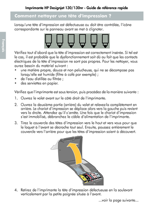 Page 66Imprimante HP Designjet 130/130nr - Guide de référence rapide
14
Français
Comment nettoyer une tête dimpression ?
Lorsquune tête dimpression est défectueuse ou doit être contrôlée, licône 
correspondante sur le panneau avant se met à clignoter.
Vérifiez tout dabord que la tête dimpression est correctement insérée. Si tel est 
le cas, il est probable que le dysfonctionnement soit dû au fait que les contacts 
électriques de la tête dimpression ne sont pas propres. Pour les nettoyer, vous 
aurez besoin du...