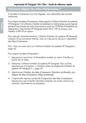 Page 72Imprimante HP Designjet 130/130nr - Guide de référence rapide
20
Français
Comment aligner les têtes dimpression ?
Si les têtes dimpression sont mal alignées, vous obtiendrez des résultats 
médiocres. 
Pour aligner les têtes dimpression, faites appel à lutilitaire Entretien du système 
HP Designjet. Cet utilitaire sinstalle normalement en même temps que le logiciel 
(pilote dimprimante) de votre imprimante à partir du CD-ROM dinstallation du 
logiciel pour imprimantes HP Designjet séries 30 et 130 ou...