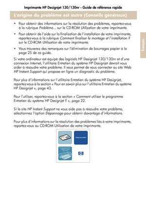 Page 89Imprimante HP Designjet 130/130nr - Guide de référence rapide
37
Français
Lorigine du problème est autre (Conseils généraux)
 Pour obtenir des informations sur la résolution des problèmes, reportez-vous 
à la rubrique Problème... sur le CD-ROM Utilisation de votre imprimante.
 Pour obtenir de laide sur la finalisation de linstallation de votre imprimante, 
reportez-vous à la rubrique Comment finaliser le montage et linstallation ? 
sur le CD-ROM Utilisation de votre imprimante.
 Vous trouverez des...