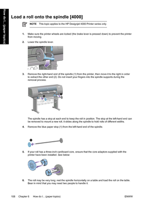 Page 122Load a roll onto the spindle [4000]
NOTEThis topic applies to the HP Designjet 4000 Printer series only.
1.Make sure the printer wheels are locked (the brake lever is pressed down) to prevent the printer
from moving.
2.Lower the spindle lever.
3.Remove the right-hand end of the spindle (1) from the printer, then move it to the right in order
to extract the other end (2). Do not insert your fingers into the spindle supports during the
removal process.
The spindle has a stop at each end to keep the roll in...