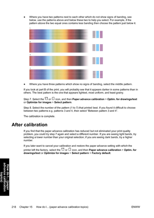 Page 232●Where you have two patterns next to each other which do not show signs of banding, see
below, use the patterns above and below these two to help you select. For example, if the
pattern above the two equal ones contains less banding then choose the pattern just below it.
●Where you have three patterns which show no signs of banding, select the middle pattern.
If you look at part B of the print, you will probably see that it appears darker in some patterns than in
others. The best pattern is the one that...