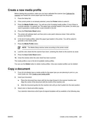 Page 235Create a new media profile
Before starting this procedure, make sure you have calibrated the scanner (see Calibrate the
scanner) and loaded the correct paper type into the printer.
1.Press the Setup tab.
2.If the correct printer is not already selected, press the Printer button to select it.
3.Press the Media Profile button. You will see a list of existing media profiles. If one of them is
currently selected, it is greyed out. The paper type currently loaded in the printer, for which you
need to generate...