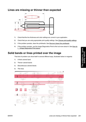 Page 275Lines are missing or thinner than expected
1.Check that the line thickness and color settings are correct in your application.
2.Check that you are using appropriate print quality settings. See 
Choose print quality settings.
3.If the problem persists, clean the printheads. See 
Recover (clean) the printheads.
4.If the problem persists, use the Image Diagnostics Print to find out more about it. See 
How do
I... (Image Diagnostics Print topics).
Solid bands or lines printed over the image
This kind of...