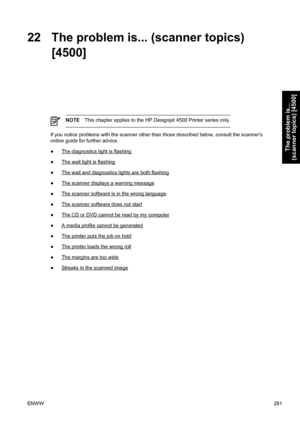 Page 29522 The problem is... (scanner topics)
[4500]
NOTEThis chapter applies to the HP Designjet 4500 Printer series only.
If you notice problems with the scanner other than those described below, consult the scanners
online guide for further advice.
●
The diagnostics light is flashing
●
The wait light is flashing
●
The wait and diagnostics lights are both flashing
●
The scanner displays a warning message
●
The scanner software is in the wrong language
●
The scanner software does not start
●
The CD or DVD...