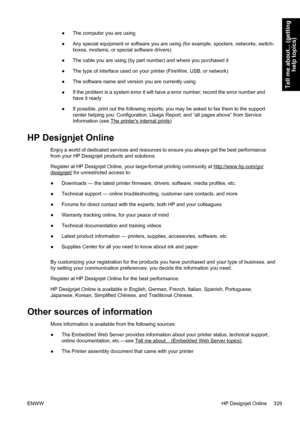 Page 343●The computer you are using
●Any special equipment or software you are using (for example, spoolers, networks, switch-
boxes, modems, or special software drivers)
●The cable you are using (by part number) and where you purchased it
●The type of interface used on your printer (FireWire, USB, or network)
●The software name and version you are currently using
●If the problem is a system error it will have a error number; record the error number and
have it ready
●If possible, print out the following...