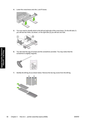 Page 644.Lower the cross-brace onto the L and R boxes.
5.You now need to identify which is the left and right side of the cross-brace. On the left side (1)
you will see two holes, as shown; on the right side (2) you will see one hole.
6.You will need the bag of screws and the screwdriver provided. You may notice that the
screwdriver is slightly magnetic.
7.Identify the left leg (A) as shown below. Remove the two leg covers from the left leg.
50 Chapter 3   How do I... (printer assembly topics) [4500] ENWW
How...