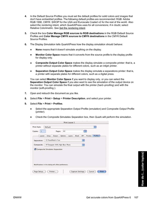 Page 1814.In the Default Source Profiles you must set the default profiles for solid colors and images that
dont have embedded profiles. The following default profiles are recommended: RGB: Adobe
RGB 1998, CMYK: SWOP for the USA and Euroscale Coated v2 for the rest of the world. Also
select the rendering intent, which QuarkXPress uses for all conversions; if in doubt, select
Relative Colorimetric. See 
Set the rendering intent.
5.Check the box Color Manage RGB sources to RGB destinations in the RGB Default...