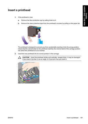 Page 195Insert a printhead
1.If the printhead is new:
a.Remove the blue protective cap by pulling down on it.
b.Remove the clear protective tape from the printheads nozzles by pulling on the paper tab.
The printhead is designed to prevent you from accidentally inserting it into the wrong position.
Check that the colored label on the printhead matches the colored label of the carriage position
into which the printhead is to be inserted.
2.Insert the new printhead into its correct position in the carriage....