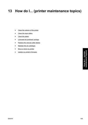 Page 21313 How do I... (printer maintenance topics)
●Clean the exterior of the printer
●
Clean the input rollers
●
Clean the platen
●
Lubricate the printhead carriage
●
Replace the manual cutter blades
●
Maintain the ink cartridges
●
Move or store my printer
●
Update my printers firmware
ENWW199
How do I... (printer
maintenance topics)
 