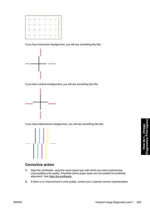 Page 223If you have horizontal misalignment, you will see something like this:
If you have vertical misalignment, you will see something like this:
If you have bidirectional misalignment, you will see something like this:
Corrective action
1.Align the printheads, using the same paper type with which you were experiencing
unacceptable print quality, if feasible (some paper types are not suitable for printhead
alignment). See 
Align the printheads.
2.If there is no improvement in print quality, contact your...