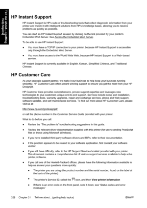 Page 342HP Instant Support
HP Instant Support is HPs suite of troubleshooting tools that collect diagnostic information from your
printer and match it with intelligent solutions from HPs knowledge bases, allowing you to resolve
problems as quickly as possible.
You can start an HP Instant Support session by clicking on the link provided by your printers
Embedded Web Server. See 
Access the Embedded Web Server.
To be able to use HP Instant Support:
●You must have a TCP/IP connection to your printer, because HP...