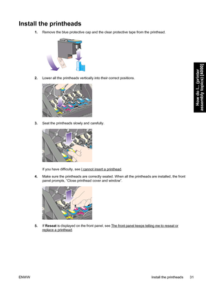 Page 45Install the printheads
1.Remove the blue protective cap and the clear protective tape from the printhead.
2.Lower all the printheads vertically into their correct positions.
3.Seat the printheads slowly and carefully.
If you have difficulty, see I cannot insert a printhead.
4.Make sure the printheads are correctly seated. When all the printheads are installed, the front
panel prompts, “Close printhead cover and window”.
5.If Reseat is displayed on the front panel, see The front panel keeps telling me to...