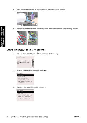 Page 508.When you meet resistance, lift the spindle lever to seat the spindle properly.
9.The spindle lever will be in the horizontal position when the spindle has been correctly inserted.
Load the paper into the printer
1.
At the front panel, highlight the  icon and press the Select key.
2.Highlight Paper load and press the Select key.
3.Highlight Load roll and press the Select key.
36 Chapter 2   How do I... (printer assembly topics) [4000] ENWW
How do I... (printer
assembly topics) [4000]
 