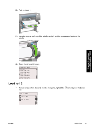 Page 9520.Push in drawer 1.
21.Using the stops at each end of the spindle, carefully wind the excess paper back onto the
spindle.
22.Select the roll length if known.
Load roll 2
1.
To load roll paper from drawer 2: from the front panel, highlight the  icon and press the Select
key.
ENWWLoad roll 2 81
How do I... (printer
assembly topics) [4500]
 