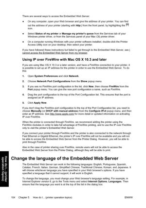 Page 118There are several ways to access the Embedded Web Server:
●On any computer, open your Web browser and give the address of your printer. You can find
out the address of your printer (starting with http:) from the front panel, by highlighting the 
icon.
●Select Status of my printer or Manage my printers queue from the Services tab of your
Windows printer driver, or from the Services panel of your Mac OS printer driver.
●On a computer running Windows with your printer software installed, double-click the...