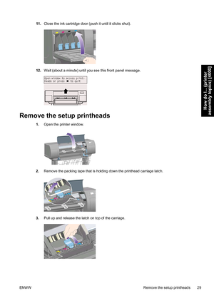 Page 4311.Close the ink cartridge door (push it until it clicks shut).
12.Wait (about a minute) until you see this front panel message.
Remove the setup printheads
1.Open the printer window.
2.Remove the packing tape that is holding down the printhead carriage latch.
3.Pull up and release the latch on top of the carriage.
ENWW Remove the setup printheads 29
How do I... (printer
assembly topics) [4000]
 