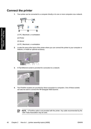 Page 54Connect the printer
1.Your printer can be connected to a computer directly or to one or more computers via a network.
(1) PC, Macintosh, or workstation
(2) Printer
(3) Server
(4) PC, Macintosh, or workstation
2.Locate the area at the back of the printer where you can connect the printer to your computer or
network, or install an optional accessory.
3.A Fast Ethernet socket is provided for connection to a network.
4.Two FireWire sockets are provided for direct connection to computers. One of these...