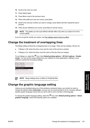 Page 16510.Scroll to the color you want.
11.Press Select again.
12.Press Back to get to the previous menu.
13.When both width and color are correct, press Back.
14.Scroll to the next pen number you want to change, press Select and then repeat the above
process.
15.When all pen definitions are correct, press Back to exit the menus.
NOTEThe palette you have just defined will take effect only when you select it to be the
current palette.
If you do not get the results you expect, see Pen settings seem to have no...