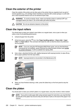 Page 214Clean the exterior of the printer
Clean the outside of the printer and all other parts of the printer that you regularly touch as part of
normal operation (e.g. ink cartridge drawer handles) as required with a damp sponge or a soft cloth
and a mild household cleaner such as non-abrasive liquid soap.
WARNING!To avoid an electric shock, make sure that the printer is switched OFF and
unplugged before you clean it. Do not let water get inside the printer.
CAUTIONDo not use abrasive cleaners on the printer....