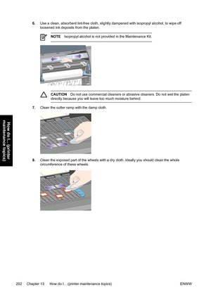 Page 2166.Use a clean, absorbent lint-free cloth, slightly dampened with isopropyl alcohol, to wipe off
loosened ink deposits from the platen.
NOTEIsopropyl alcohol is not provided in the Maintenance Kit.
CAUTIONDo not use commercial cleaners or abrasive cleaners. Do not wet the platen
directly because you will leave too much moisture behind.
7.Clean the cutter ramp with the damp cloth.
8.Clean the exposed part of the wheels with a dry cloth. Ideally you should clean the whole
circumference of these wheels.
202...