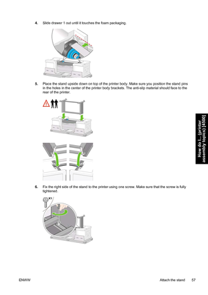 Page 714.Slide drawer 1 out until it touches the foam packaging.
5.Place the stand upside down on top of the printer body. Make sure you position the stand pins
in the holes in the center of the printer body brackets. The anti-slip material should face to the
rear of the printer.
6.Fix the right side of the stand to the printer using one screw. Make sure that the screw is fully
tightened.
ENWWAttach the stand 57
How do I... (printer
assembly topics) [4500]
 