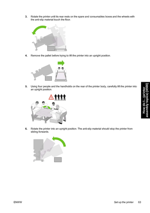 Page 773.Rotate the printer until its rear rests on the spare and consumables boxes and the wheels with
the anti-slip material touch the floor.
4.Remove the pallet before trying to lift the printer into an upright position.
5.Using four people and the handholds on the rear of the printer body, carefully lift the printer into
an upright position.
6.Rotate the printer into an upright position. The anti-slip material should stop the printer from
sliding forwards.
ENWWSet up the printer 63
How do I... (printer...