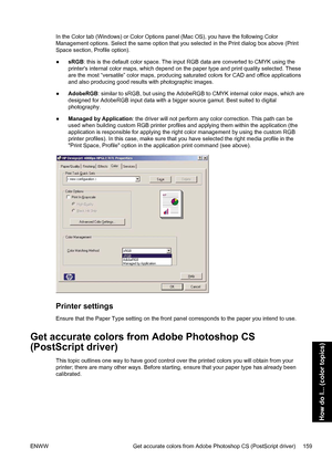 Page 173In the Color tab (Windows) or Color Options panel (Mac OS), you have the following Color
Management options. Select the same option that you selected in the Print dialog box above (Print
Space section, Profile option).
●sRGB: this is the default color space. The input RGB data are converted to CMYK using the
printers internal color maps, which depend on the paper type and print quality selected. These
are the most “versatile” color maps, producing saturated colors for CAD and office applications
and also...