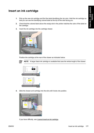 Page 191Insert an ink cartridge
1.Pick up the new ink cartridge and find the label identifying the ink color. Hold the ink cartridge so
that you can see the identifying colored label at the top of the side facing you.
2.Check that the colored label above the empty slot in the printer matches the color of the label on
the cartridge.
3.Insert the ink cartridge into the cartridge drawer.
Position the cartridge at the rear of the drawer as indicated below.
NOTEA larger black ink cartridge is available that uses the...