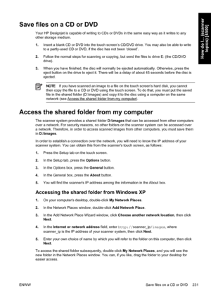 Page 245Save files on a CD or DVD
Your HP Designjet is capable of writing to CDs or DVDs in the same easy way as it writes to any
other storage medium.
1.Insert a blank CD or DVD into the touch screen’s CD/DVD drive. You may also be able to write
to a partly-used CD or DVD, if the disc has not been ‘closed’.
2.Follow the normal steps for scanning or copying, but send the files to drive E: (the CD/DVD
drive).
3.When you have finished, the disc will normally be ejected automatically. Otherwise, press the
eject...