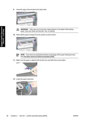 Page 529.Insert the edge of the roll above the black roller.
WARNING!Take care not to touch the rubber wheels on the platen while loading
paper: they may rotate and trap skin, hair, or clothing.
10.Wait until the paper emerges from the printer as shown below.
NOTEIf you have an unexpected problem at any stage of the paper loading process,
see 
The paper cannot be loaded successfully [4000].
11.Make sure the paper is aligned with the blue line and half-circle on the platen.
12.Lower the paper load lever.
38...