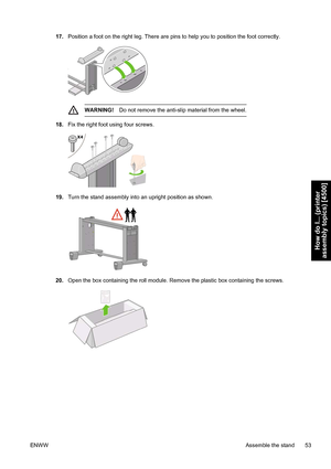 Page 6717.Position a foot on the right leg. There are pins to help you to position the foot correctly.
WARNING!Do not remove the anti-slip material from the wheel.
18.Fix the right foot using four screws.
19.Turn the stand assembly into an upright position as shown.
20.Open the box containing the roll module. Remove the plastic box containing the screws.
ENWWAssemble the stand 53
How do I... (printer
assembly topics) [4500]
 