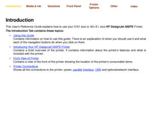 Page 1Using this GuideIntroducing Your 
HP DesignJet 500PS PrinterFront View of Printer Printer Connections
Media & Ink IntroductionFront Panel OtherPrinter 
OptionsIndex  Solutions
IntroductionThis User’s Reference Guide explains how to use your D/A1 size or A0+/E+ size HP DesignJet 500PS Printer. 
The Introduction Tab contains these topics:
•Using this Guide
Contains information on how to use this guide. There is an explanation of when you should use it and what
each of the navigation buttons do when you...