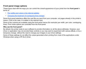 Page 153Front panel image optionsThese topics deal with the ways you can control the overall appearance of your prints from the front panel in 
terms of:
• Pen widths and colors in the internal palettes
•Changing the treatment of overlapping lines (merge)
Some front-panel selections affect the next file you send from your computer, not pages already in the printer’s 
queue. If this is the case, it is stated in the relevant topic.
Some of the controls are available using the front-panel menus (for example) pen...