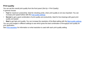 Page 162Print qualityYou can set the overall print quality from the front panel (Set-Up > Print Quality).
In general choose:
• Fast  for maximum productivity. Ideal for checking prints, when print quality is not very important. You can 
increase print speed further with the  Fast quality settings
.
• Normal  to get a good combination of print quality and productivity. Ideal for line drawings with good print 
quality and speed.
• Best  to get high print quality. You can increase the resolution of the Best setting...