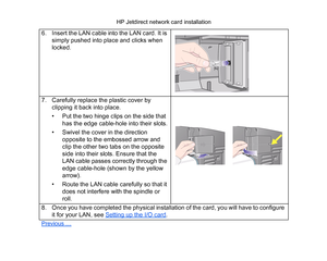 Page 1906. Insert the LAN cable into the LAN card. It is simply pushed into place and clicks when 
locked.
7. Carefully replace the plastic cover by  clipping it back into place.
• Put the two hinge clips on the side that 
has the edge cable-hole into their slots.
• Swivel the cover in the direction  opposite to the embossed arrow and 
clip the other two tabs on the opposite 
side into their slots. Ensure that the 
LAN cable passes correctly through the 
edge cable-hole (shown by the yellow 
arrow).
• Route the...