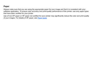 Page 88PaperAlways make sure that you are using the appropriate paper for your image and that it is consistent with your 
software application. To ensure color accuracy and print-quality performance of the printer, use only paper types 
that have been certified for your printer.
Use of non-HP paper or HP paper not certified for your printer may significantly reduce the color and print quality 
of your images. For details of HP paper, see Paper types
.
 