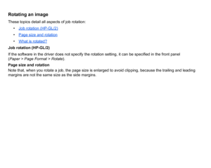 Page 145Rotating an imageThese topics detail all aspects of job rotation:• Job rotation (HP-GL/2)
•Page size and rotation•What is rotated?
Job rotation (HP-GL/2)
If the software in the driver does not specify the rotation setting, it can be specified in the front panel 
(Paper > Page Format > Rotate ).
Page size and rotation
Note that, when you rotate a job, the page size is enlarged to avoid clipping, because the trailing and leading 
margins are not the same size as the side margins.
 