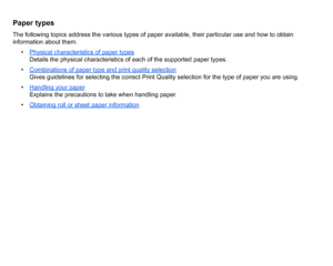 Page 17Paper typesThe following topics address the various types of paper available, their particular use and how to obtain 
information about them.• Physical characteristics of paper types
Details the physical characteristics of each of the supported paper types.
• Combinations of paper type and print quality selectionGives guidelines for selecting the correct Print Quality selection for the type of paper you are using.
• Handling your paperExplains the precautions to take when handling paper.
• Obtaining roll...