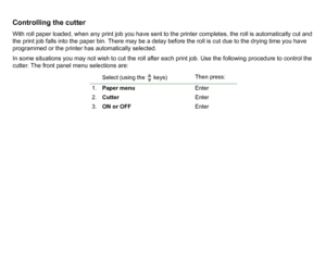 Page 179Controlling the cutterWith roll paper loaded, when any print job you have sent to the printer completes, the roll is automatically cut and 
the print job falls into the paper bin. There may be a delay before the roll is cut due to the drying time you have 
programmed or the printer has automatically selected.
In some situations you may not wish to cut the roll after each print job. Use the following procedure to control the 
cutter. The front panel menu selections are:
Select (using the   keys) Then...